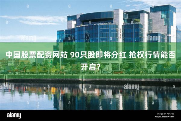中国股票配资网站 90只股即将分红 抢权行情能否开启？