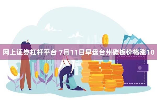 网上证劵杠杆平台 7月11日早盘台州碳板价格涨10