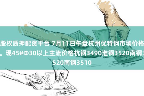 股权质押配资平台 7月11日午盘杭州优特钢市场价格暂稳。现45#Φ30以上主流价格杭钢3490淮钢3520南钢3510