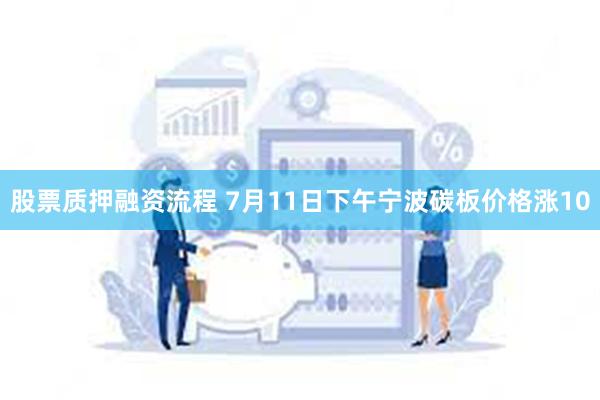 股票质押融资流程 7月11日下午宁波碳板价格涨10