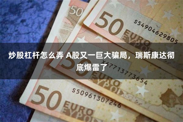 炒股杠杆怎么弄 A股又一巨大骗局，瑞斯康达彻底爆雷了