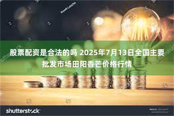 股票配资是合法的吗 2025年7月13日全国主要批发市场田阳香芒价格行情