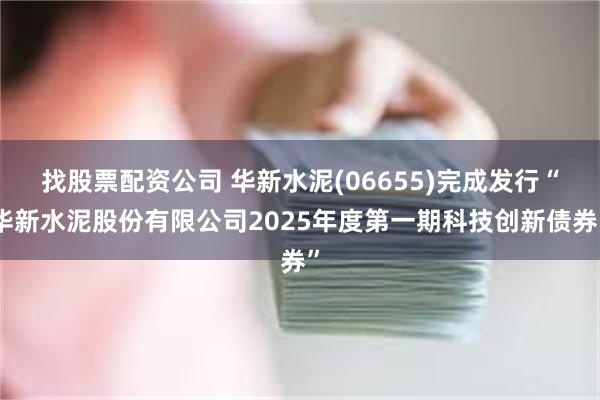 找股票配资公司 华新水泥(06655)完成发行“华新水泥股份有限公司2025年度第一期科技创新债券”