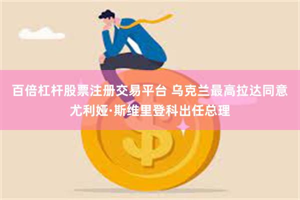 百倍杠杆股票注册交易平台 乌克兰最高拉达同意尤利娅·斯维里登科出任总理