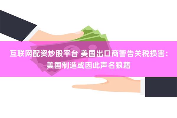 互联网配资炒股平台 美国出口商警告关税损害：美国制造或因此声名狼藉
