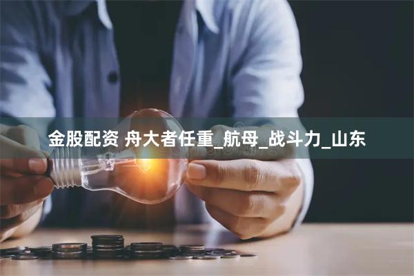 金股配资 舟大者任重_航母_战斗力_山东