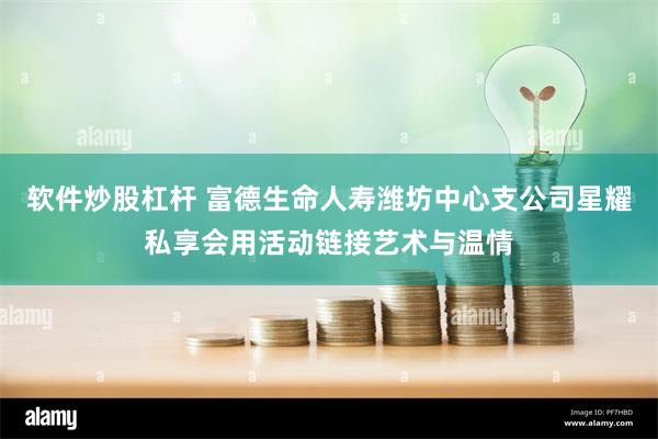软件炒股杠杆 富德生命人寿潍坊中心支公司星耀私享会用活动链接艺术与温情