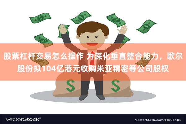 股票杠杆交易怎么操作 为深化垂直整合能力，歌尔股份拟104亿港元收购米亚精密等公司股权