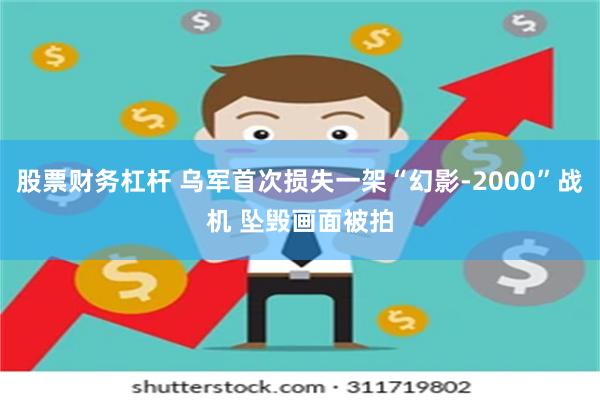 股票财务杠杆 乌军首次损失一架“幻影-2000”战机 坠毁画面被拍
