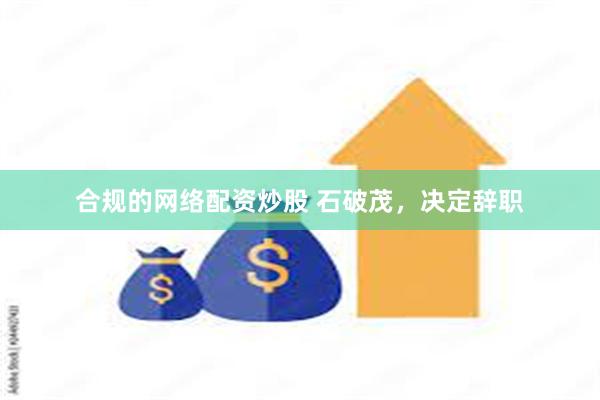 合规的网络配资炒股 石破茂，决定辞职