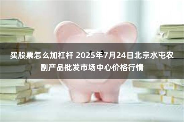 买股票怎么加杠杆 2025年7月24日北京水屯农副产品批发市场中心价格行情