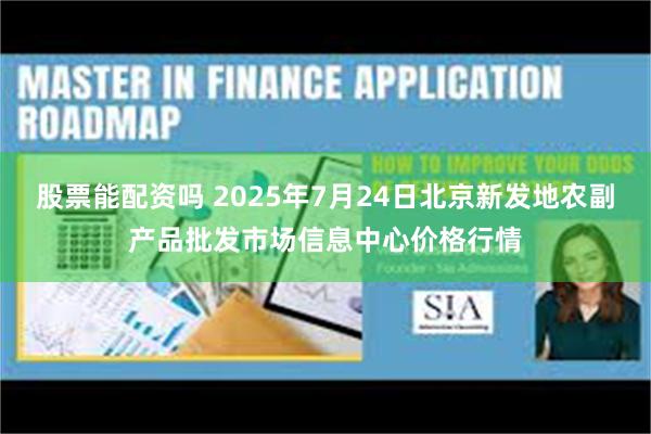 股票能配资吗 2025年7月24日北京新发地农副产品批发市场信息中心价格行情