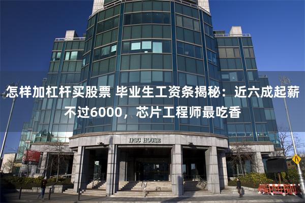 怎样加杠杆买股票 毕业生工资条揭秘：近六成起薪不过6000，芯片工程师最吃香