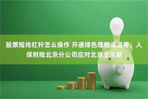 股票短线杠杆怎么操作 开通绿色理赔通道等，人保财险北京分公司应对北京主汛期
