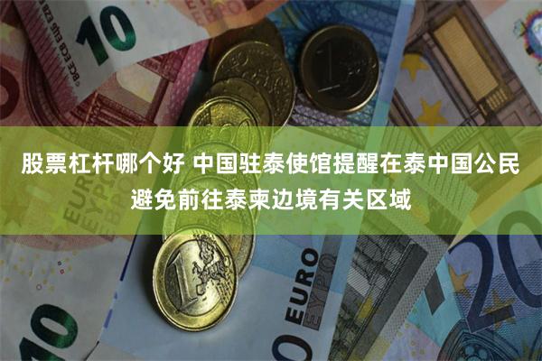 股票杠杆哪个好 中国驻泰使馆提醒在泰中国公民避免前往泰柬边境有关区域
