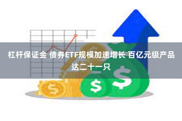杠杆保证金 债券ETF规模加速增长 百亿元级产品达二十一只