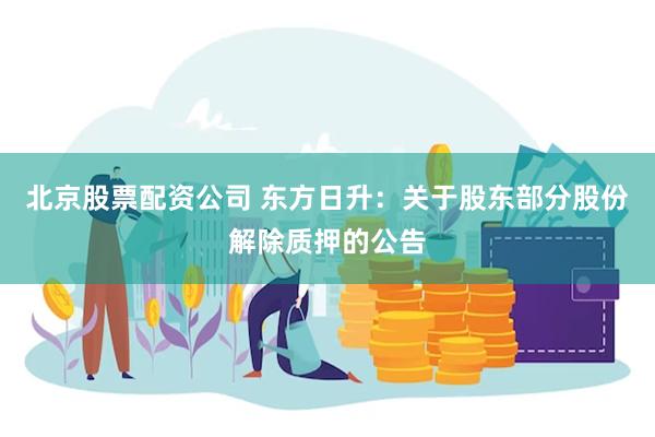 北京股票配资公司 东方日升：关于股东部分股份解除质押的公告