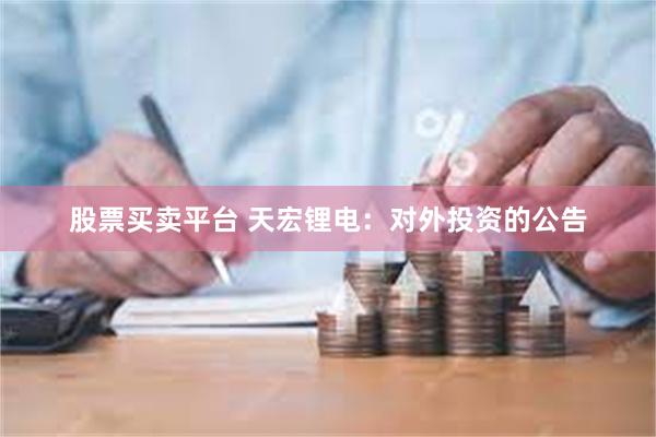 股票买卖平台 天宏锂电：对外投资的公告