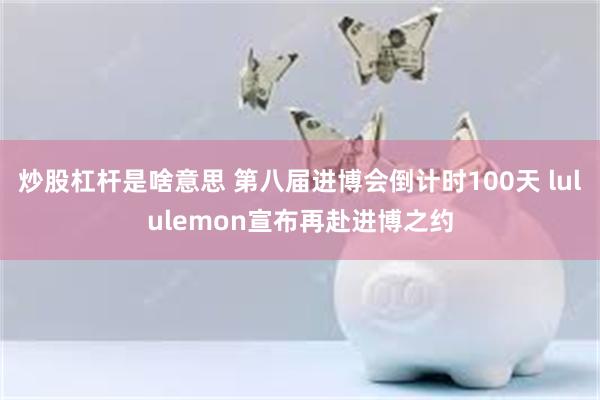 炒股杠杆是啥意思 第八届进博会倒计时100天 lululemon宣布再赴进博之约