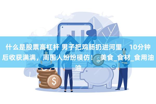 什么是股票高杠杆 男子把鸡肠扔进河里，10分钟后收获满满，周围人纷纷模仿！_美食_食材_食用油