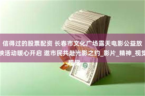 信得过的股票配资 长春市文化广场露天电影公益放映活动暖心开启 邀市民共赴光影之约_影片_精神_视觉