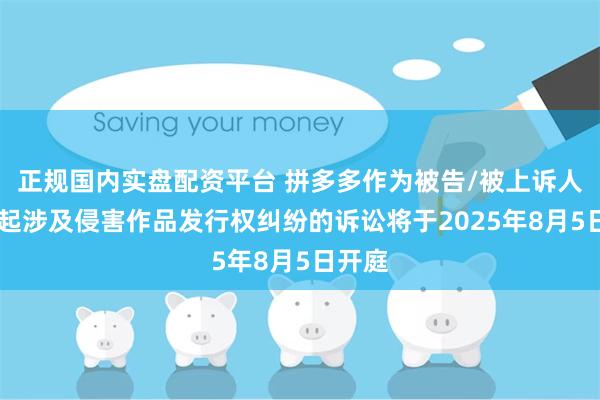 正规国内实盘配资平台 拼多多作为被告/被上诉人的34起涉及侵害作品发行权纠纷的诉讼将于2025年8月5日开庭