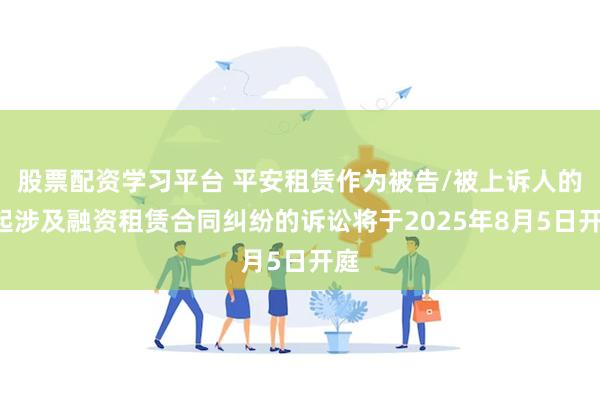 股票配资学习平台 平安租赁作为被告/被上诉人的1起涉及融资租赁合同纠纷的诉讼将于2025年8月5日开庭