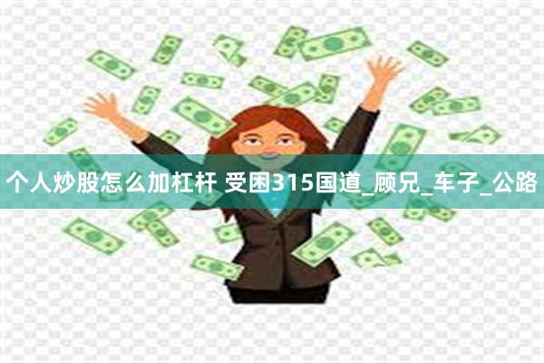 个人炒股怎么加杠杆 受困315国道_顾兄_车子_公路