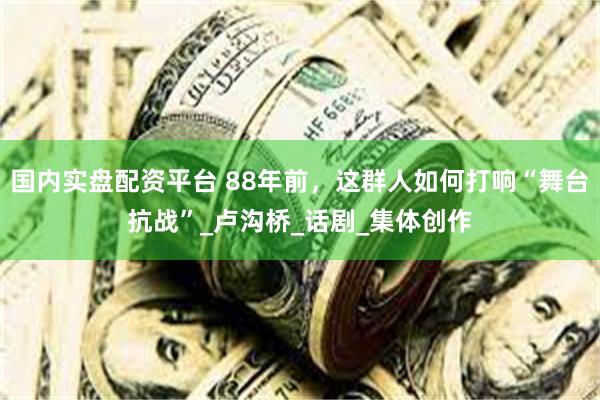 国内实盘配资平台 88年前，这群人如何打响“舞台抗战”_卢沟桥_话剧_集体创作