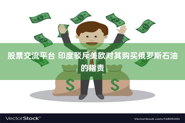 股票交流平台 印度驳斥美欧对其购买俄罗斯石油的指责