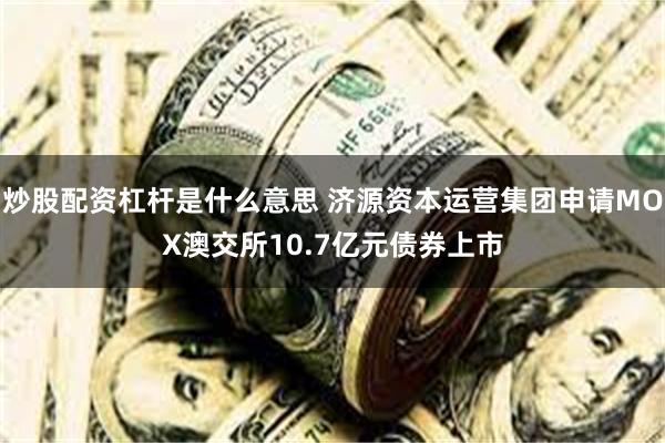 炒股配资杠杆是什么意思 济源资本运营集团申请MOX澳交所10.7亿元债券上市
