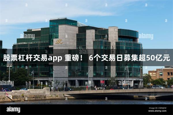 股票杠杆交易app 重磅！ 6个交易日募集超50亿元