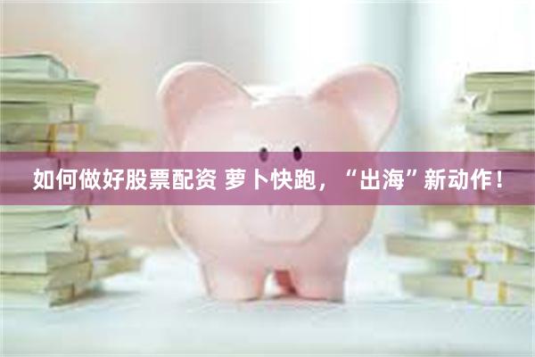 如何做好股票配资 萝卜快跑，“出海”新动作！