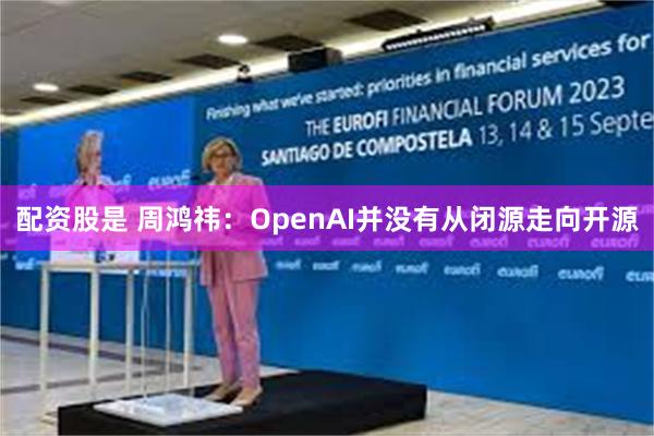 配资股是 周鸿祎：OpenAI并没有从闭源走向开源