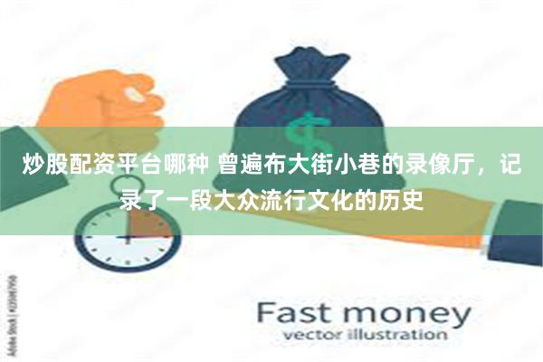 炒股配资平台哪种 曾遍布大街小巷的录像厅，记录了一段大众流行文化的历史