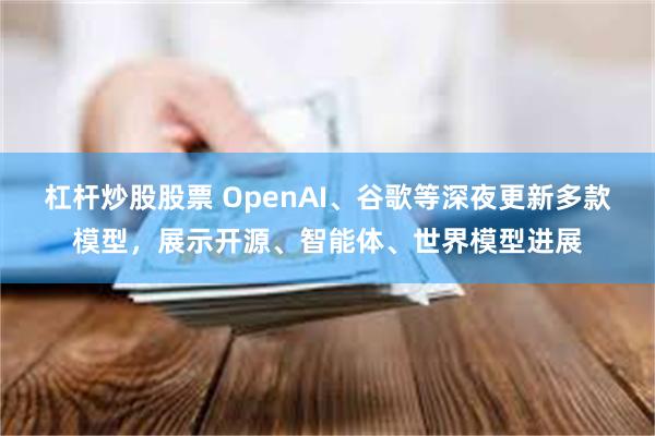 杠杆炒股股票 OpenAI、谷歌等深夜更新多款模型，展示开源、智能体、世界模型进展