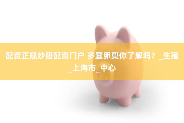 配资正规炒股配资门户 多囊卵巢你了解吗？_生殖_上海市_中心