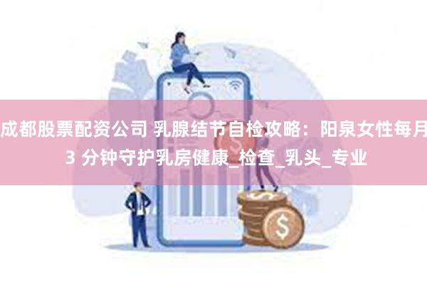 成都股票配资公司 乳腺结节自检攻略：阳泉女性每月 3 分钟守护乳房健康_检查_乳头_专业