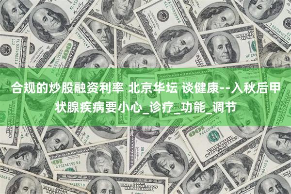 合规的炒股融资利率 北京华坛 谈健康--入秋后甲状腺疾病要小心_诊疗_功能_调节