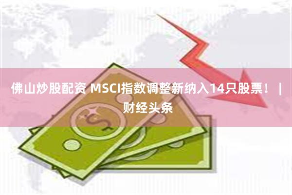 佛山炒股配资 MSCI指数调整新纳入14只股票！ | 财经头条