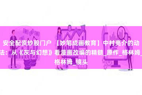 安全配资炒股门户 【妙笔成画教育】中村亮介的动画语法：从《灰与幻想》看漫画改编的精髓_原作_格林姆_镜头