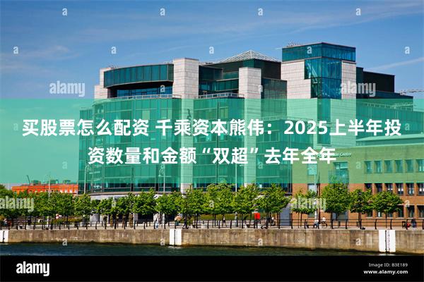 买股票怎么配资 千乘资本熊伟：2025上半年投资数量和金额“双超”去年全年