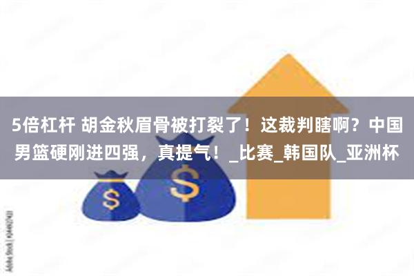5倍杠杆 胡金秋眉骨被打裂了！这裁判瞎啊？中国男篮硬刚进四强，真提气！_比赛_韩国队_亚洲杯