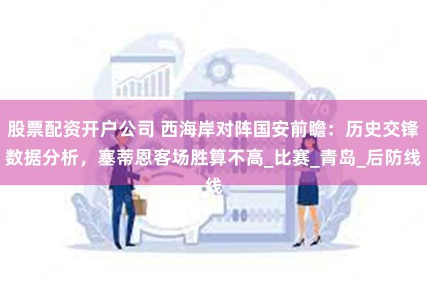股票配资开户公司 西海岸对阵国安前瞻：历史交锋数据分析，塞蒂恩客场胜算不高_比赛_青岛_后防线