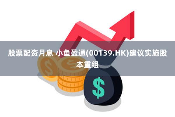 股票配资月息 小鱼盈通(00139.HK)建议实施股本重组
