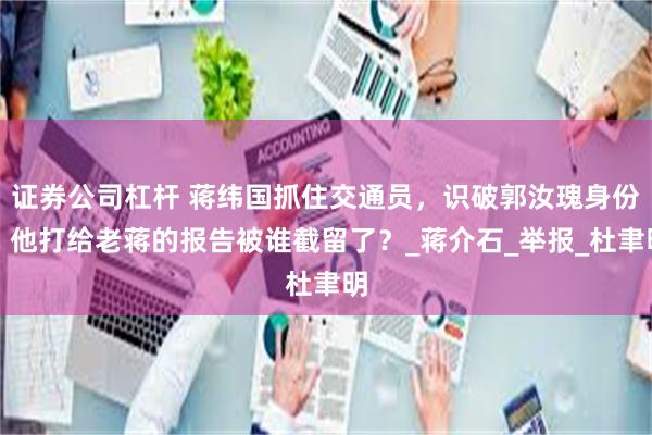 证券公司杠杆 蒋纬国抓住交通员，识破郭汝瑰身份，他打给老蒋的报告被谁截留了？_蒋介石_举报_杜聿明