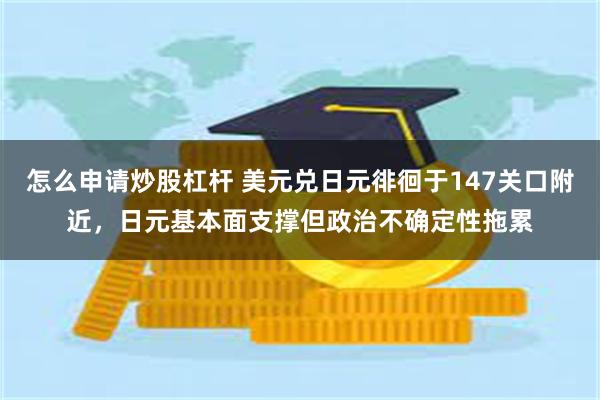 怎么申请炒股杠杆 美元兑日元徘徊于147关口附近，日元基本面支撑但政治不确定性拖累