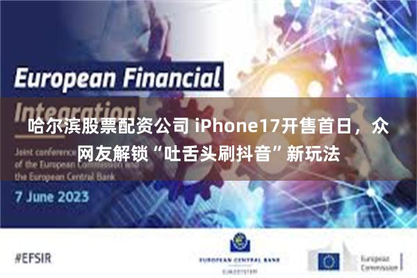 哈尔滨股票配资公司 iPhone17开售首日，众网友解锁“吐舌头刷抖音”新玩法