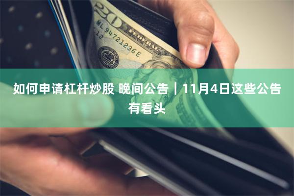 如何申请杠杆炒股 晚间公告|11月4日这些公告有看头