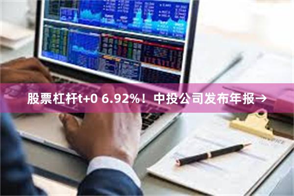 股票杠杆t+0 6.92%！中投公司发布年报→